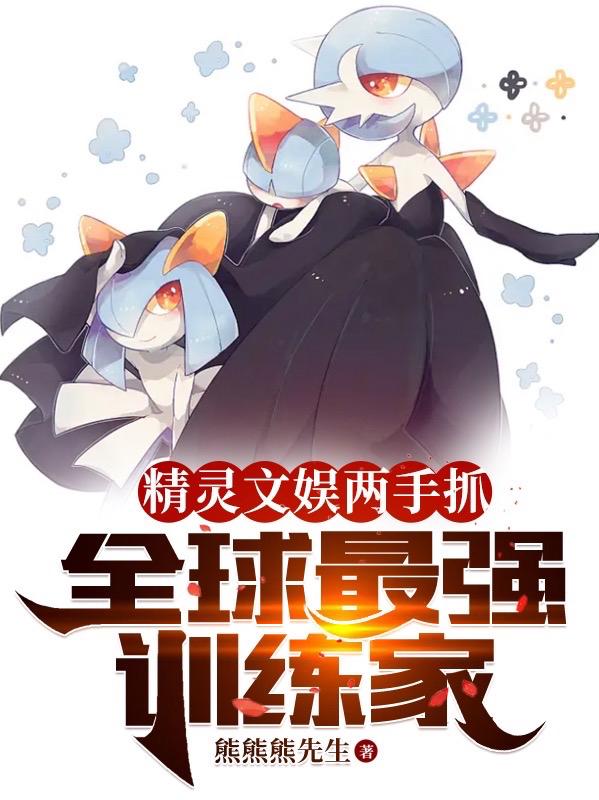 精灵文娱两手抓，全球最强训练家精灵文娱两手抓，全球最强训练家