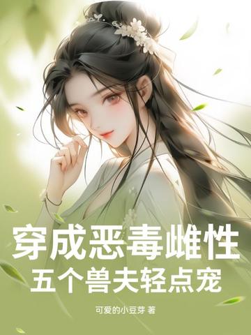 穿成恶毒雌性，五个兽夫轻点宠穿成恶毒雌性，五个兽夫轻点宠