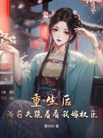 和前夫双重生后，我改嫁权臣你哭什么和前夫双重生后，我改嫁权臣你哭什么
